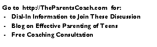 Text Box: Go to  http://TheParentsCoach.com  for: -   Dial-In Information to Join These Discussion -   Blog on Effective Parenting of Teens -   Free Coaching Consultation